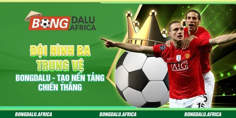 Đội Hình Ba Trung Vệ Bongdalu - Tạo Nền Tảng Chiến Thắng