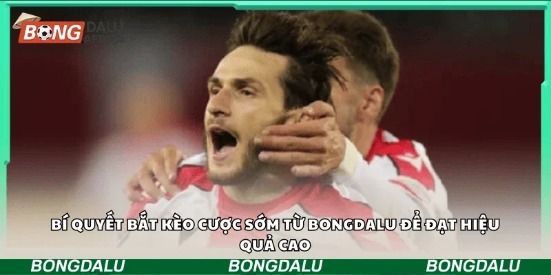 Bí quyết bắt kèo cược sớm từ Bongdalu để đạt hiệu quả cao