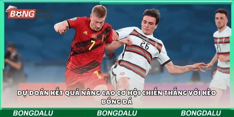 Dự đoán kết quả nâng cao cơ hội chiến thắng với kèo bóng đá