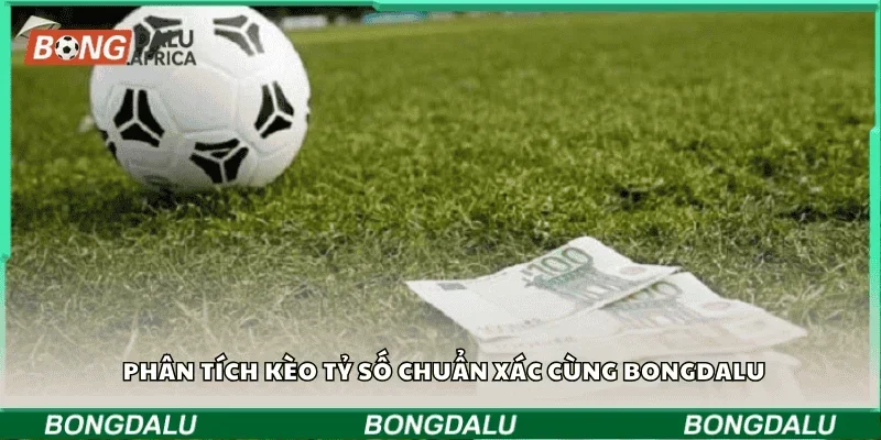 Phân tích kèo tỷ số chuẩn xác cùng Bongdalu