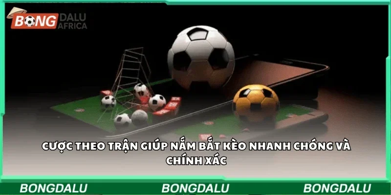 Cược theo trận giúp nắm bắt kèo nhanh chóng và chính xác